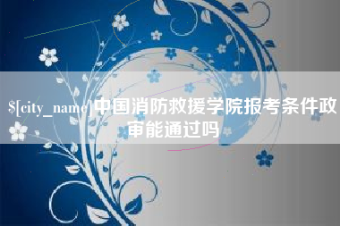 慈利中国消防救援学院报考条件政审能通过吗