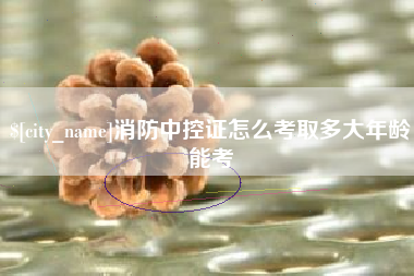 慈利消防中控证怎么考取多大年龄能考